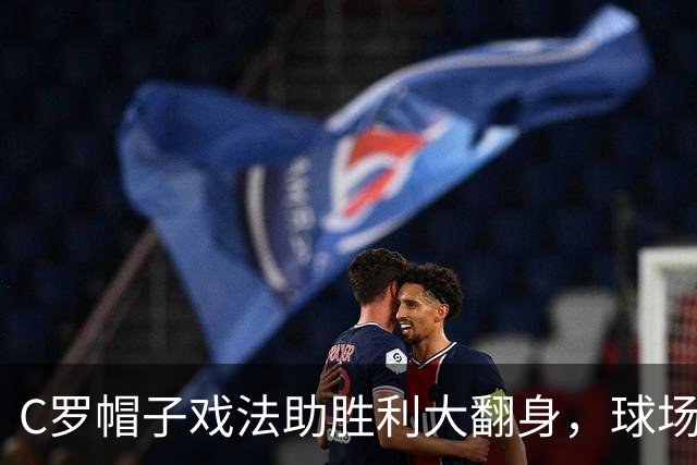 C罗帽子戏法助胜利大翻身，球场瞬间堪比过山车！
